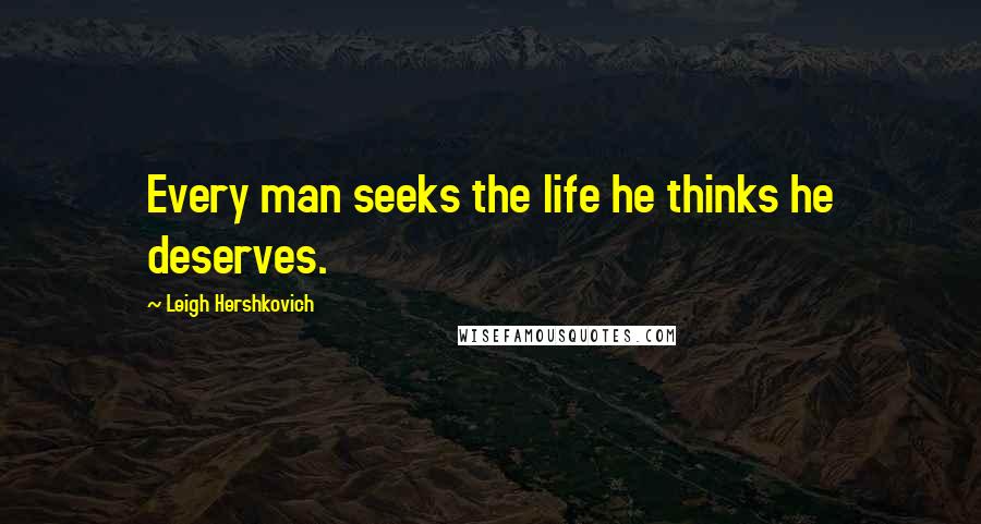 Leigh Hershkovich Quotes: Every man seeks the life he thinks he deserves.