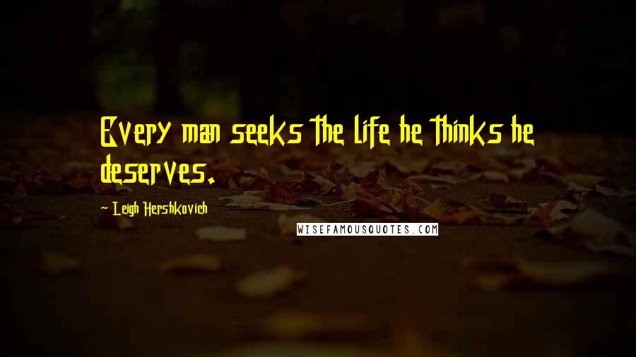 Leigh Hershkovich Quotes: Every man seeks the life he thinks he deserves.