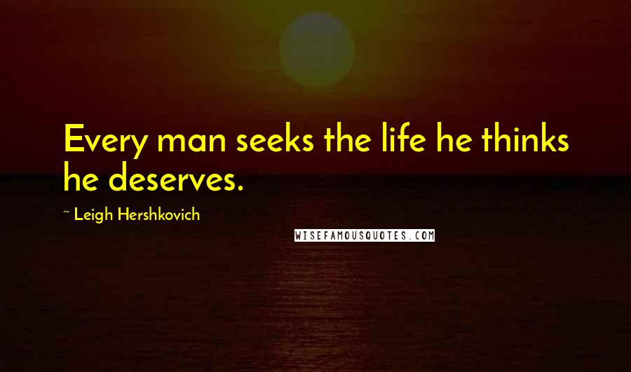 Leigh Hershkovich Quotes: Every man seeks the life he thinks he deserves.
