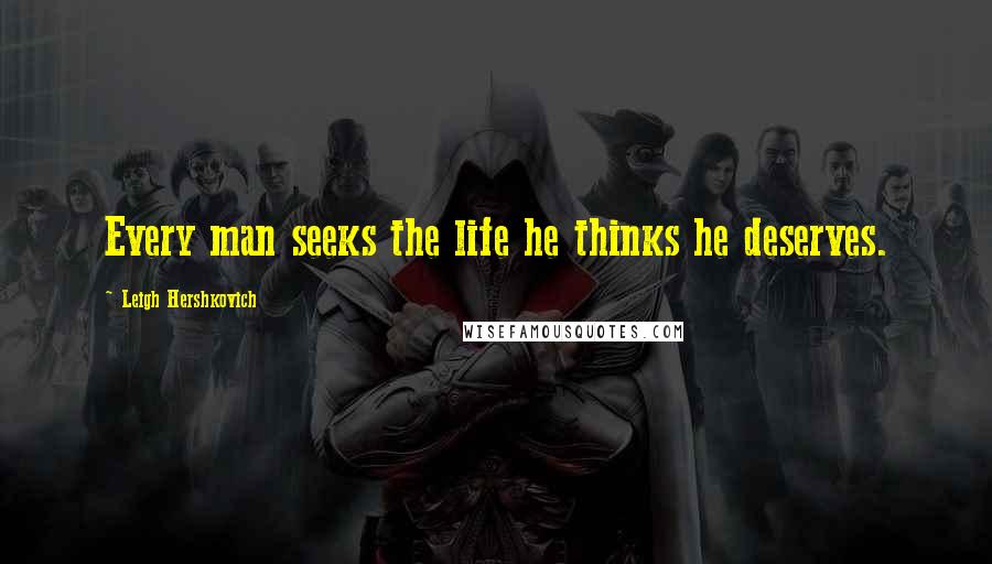 Leigh Hershkovich Quotes: Every man seeks the life he thinks he deserves.