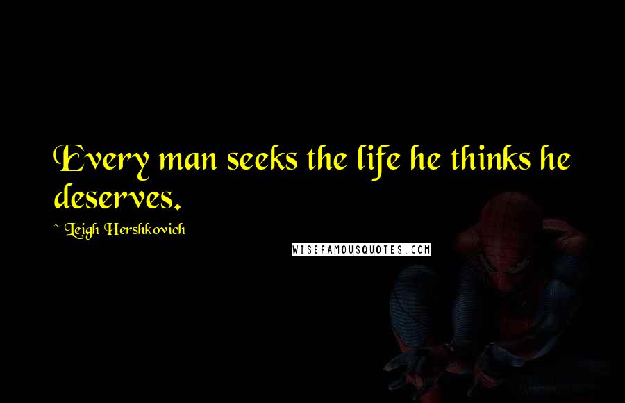 Leigh Hershkovich Quotes: Every man seeks the life he thinks he deserves.