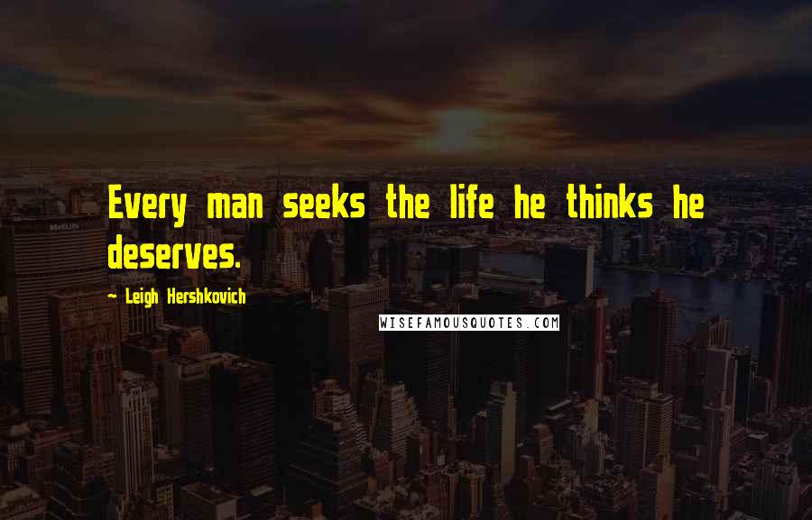 Leigh Hershkovich Quotes: Every man seeks the life he thinks he deserves.