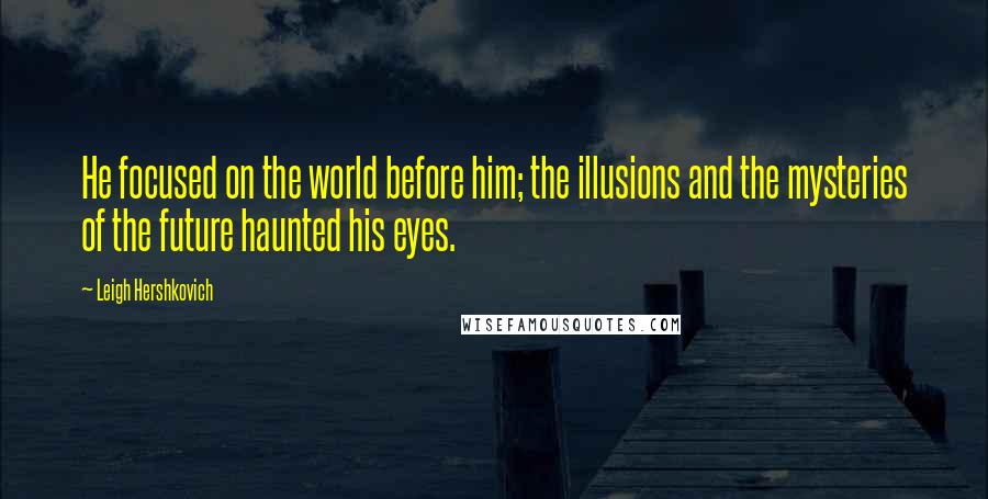 Leigh Hershkovich Quotes: He focused on the world before him; the illusions and the mysteries of the future haunted his eyes.