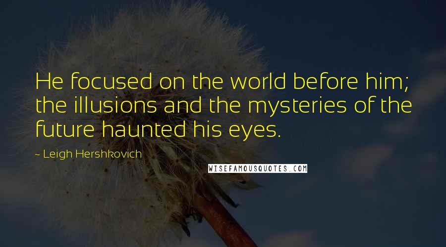 Leigh Hershkovich Quotes: He focused on the world before him; the illusions and the mysteries of the future haunted his eyes.