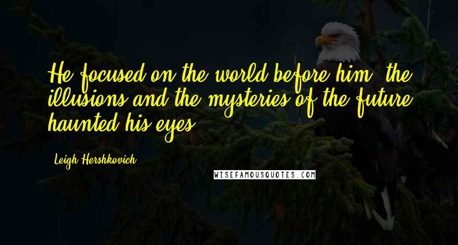 Leigh Hershkovich Quotes: He focused on the world before him; the illusions and the mysteries of the future haunted his eyes.