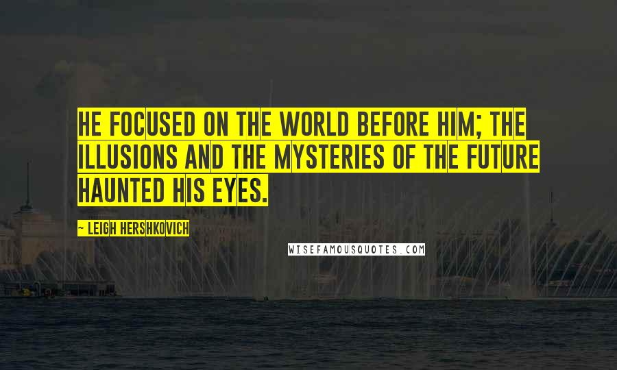 Leigh Hershkovich Quotes: He focused on the world before him; the illusions and the mysteries of the future haunted his eyes.