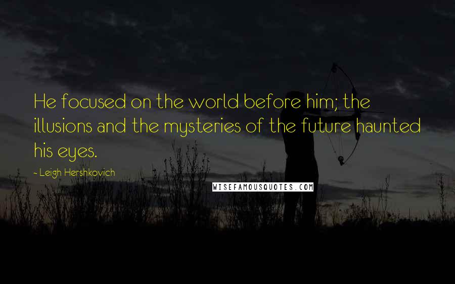 Leigh Hershkovich Quotes: He focused on the world before him; the illusions and the mysteries of the future haunted his eyes.