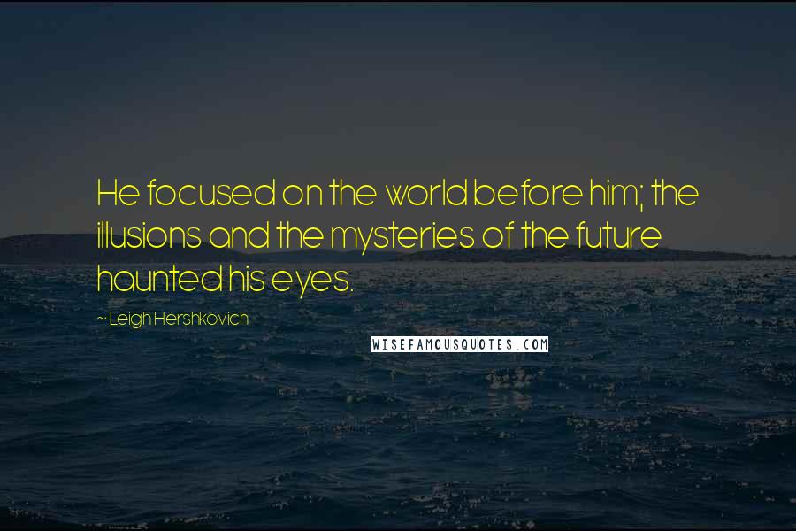 Leigh Hershkovich Quotes: He focused on the world before him; the illusions and the mysteries of the future haunted his eyes.