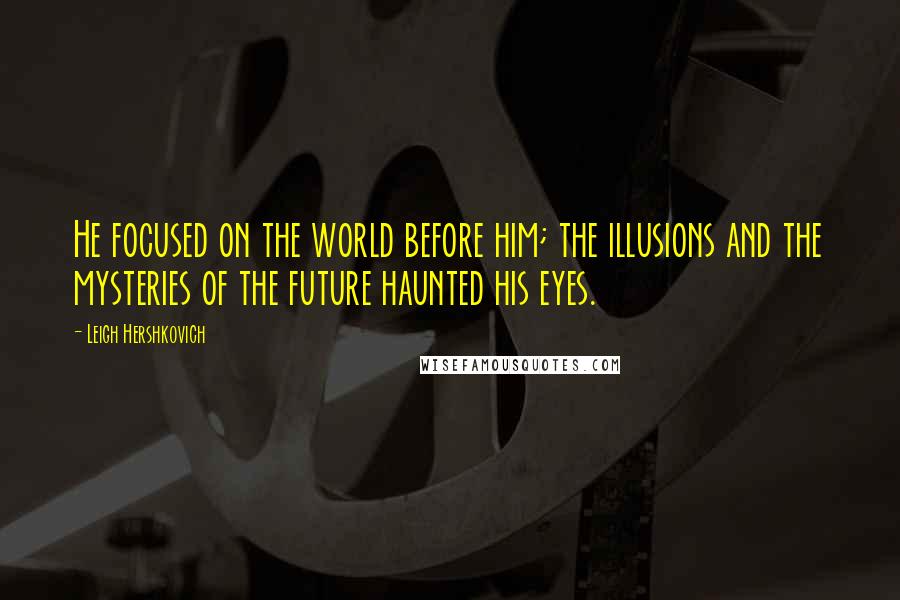 Leigh Hershkovich Quotes: He focused on the world before him; the illusions and the mysteries of the future haunted his eyes.