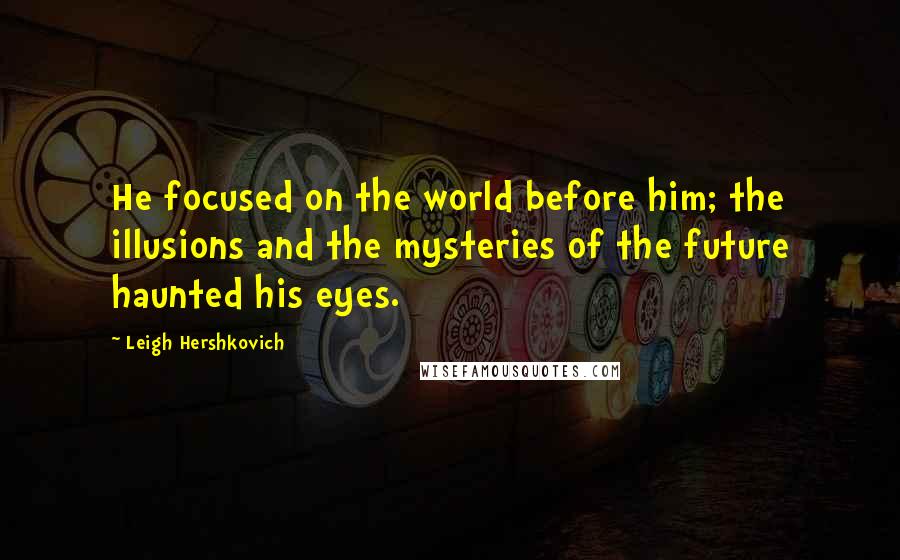 Leigh Hershkovich Quotes: He focused on the world before him; the illusions and the mysteries of the future haunted his eyes.