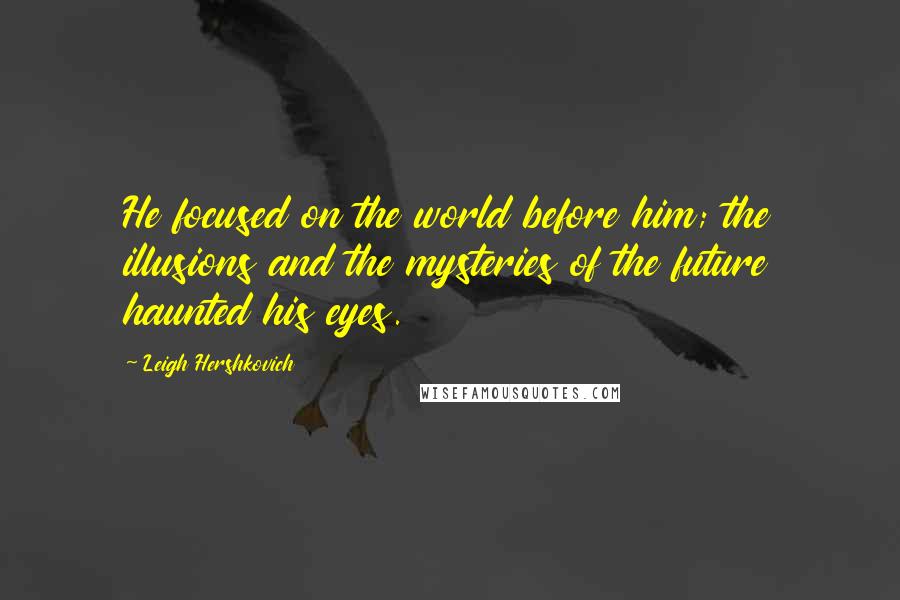 Leigh Hershkovich Quotes: He focused on the world before him; the illusions and the mysteries of the future haunted his eyes.