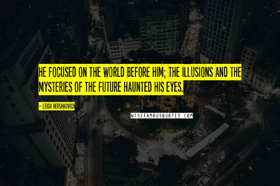 Leigh Hershkovich Quotes: He focused on the world before him; the illusions and the mysteries of the future haunted his eyes.