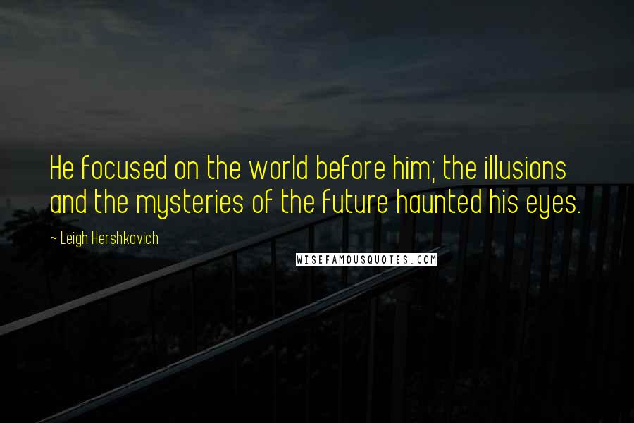 Leigh Hershkovich Quotes: He focused on the world before him; the illusions and the mysteries of the future haunted his eyes.