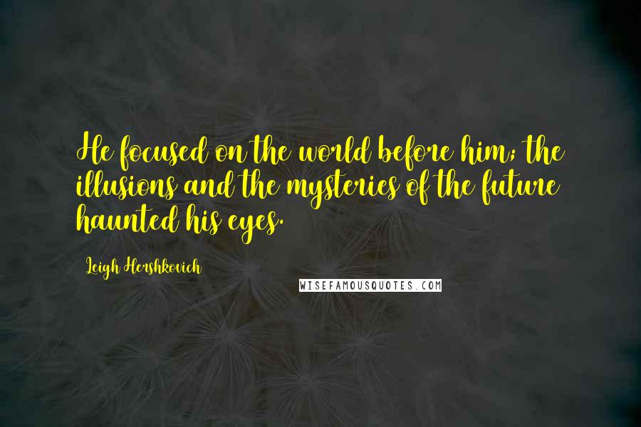 Leigh Hershkovich Quotes: He focused on the world before him; the illusions and the mysteries of the future haunted his eyes.