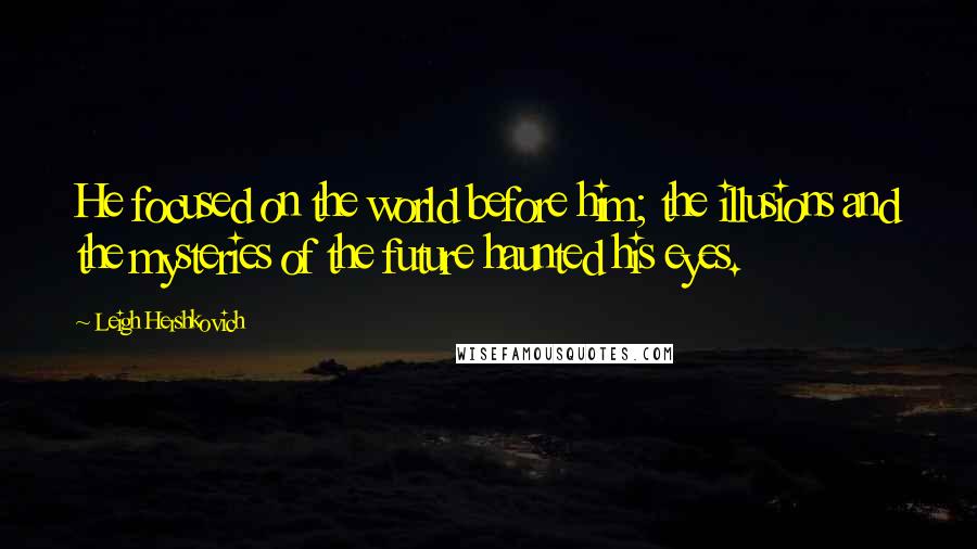 Leigh Hershkovich Quotes: He focused on the world before him; the illusions and the mysteries of the future haunted his eyes.