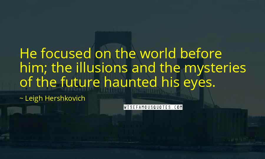 Leigh Hershkovich Quotes: He focused on the world before him; the illusions and the mysteries of the future haunted his eyes.