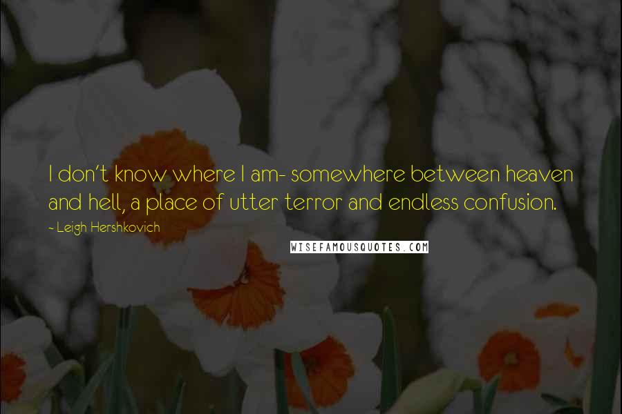 Leigh Hershkovich Quotes: I don't know where I am- somewhere between heaven and hell, a place of utter terror and endless confusion.