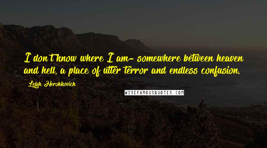 Leigh Hershkovich Quotes: I don't know where I am- somewhere between heaven and hell, a place of utter terror and endless confusion.