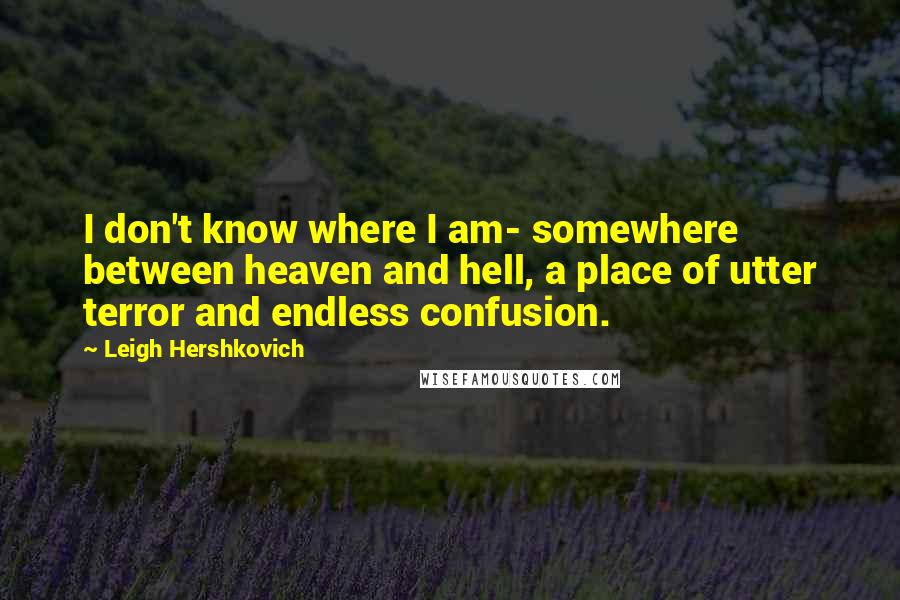 Leigh Hershkovich Quotes: I don't know where I am- somewhere between heaven and hell, a place of utter terror and endless confusion.