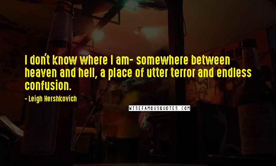 Leigh Hershkovich Quotes: I don't know where I am- somewhere between heaven and hell, a place of utter terror and endless confusion.