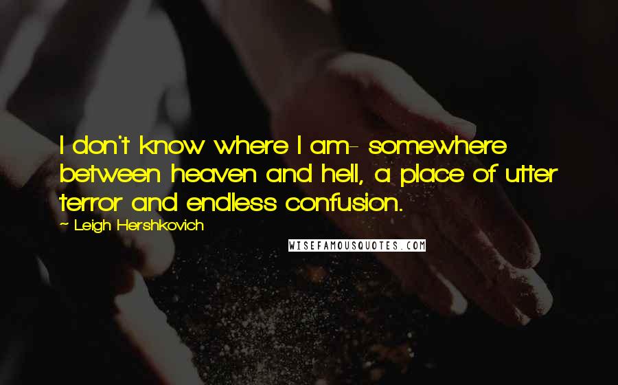 Leigh Hershkovich Quotes: I don't know where I am- somewhere between heaven and hell, a place of utter terror and endless confusion.