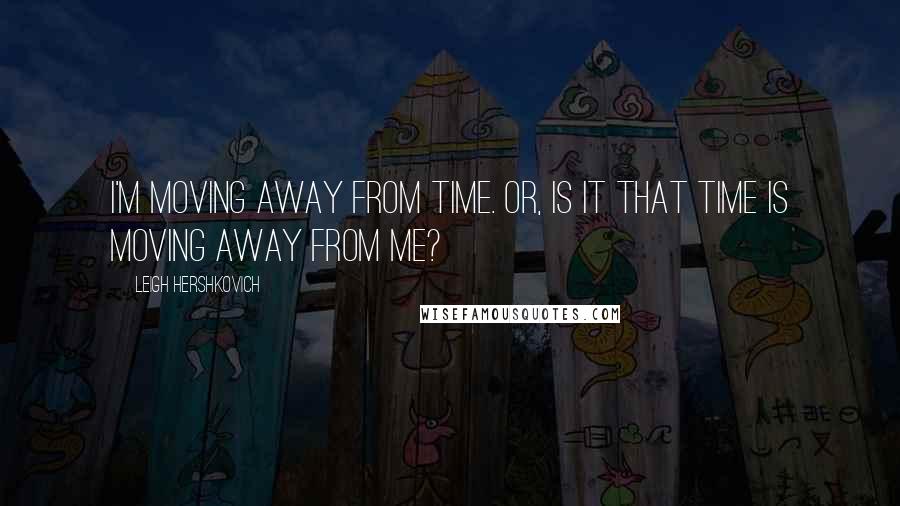 Leigh Hershkovich Quotes: I'm moving away from time. Or, is it that time is moving away from me?