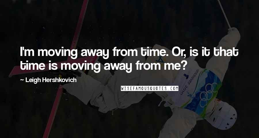 Leigh Hershkovich Quotes: I'm moving away from time. Or, is it that time is moving away from me?