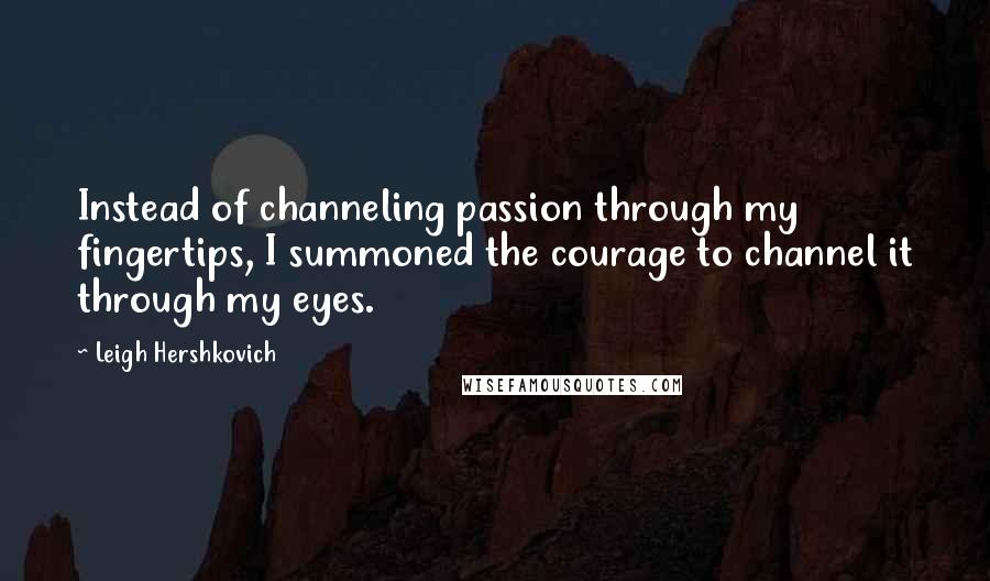 Leigh Hershkovich Quotes: Instead of channeling passion through my fingertips, I summoned the courage to channel it through my eyes.