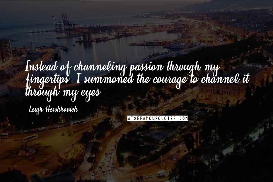 Leigh Hershkovich Quotes: Instead of channeling passion through my fingertips, I summoned the courage to channel it through my eyes.