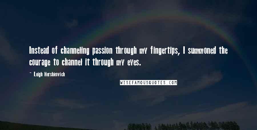 Leigh Hershkovich Quotes: Instead of channeling passion through my fingertips, I summoned the courage to channel it through my eyes.