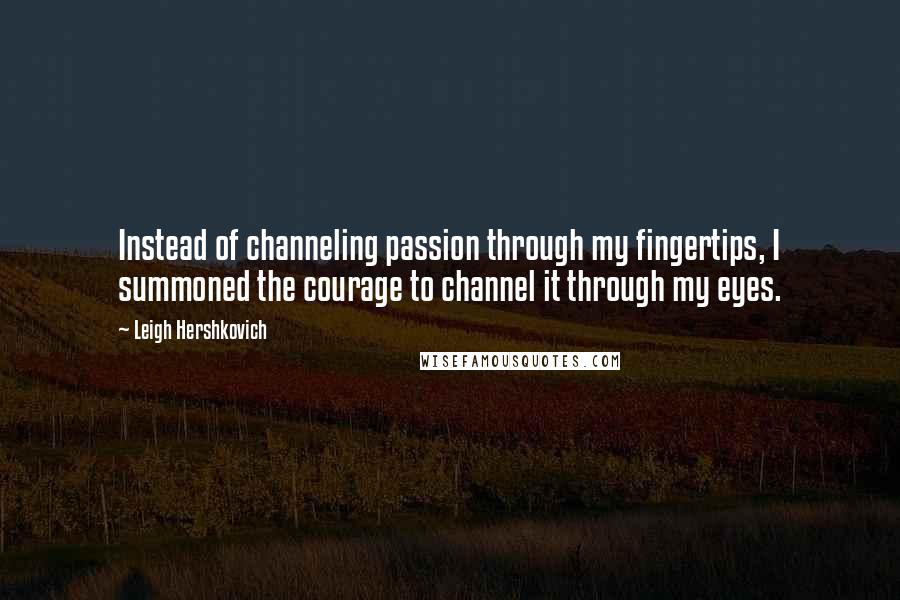 Leigh Hershkovich Quotes: Instead of channeling passion through my fingertips, I summoned the courage to channel it through my eyes.