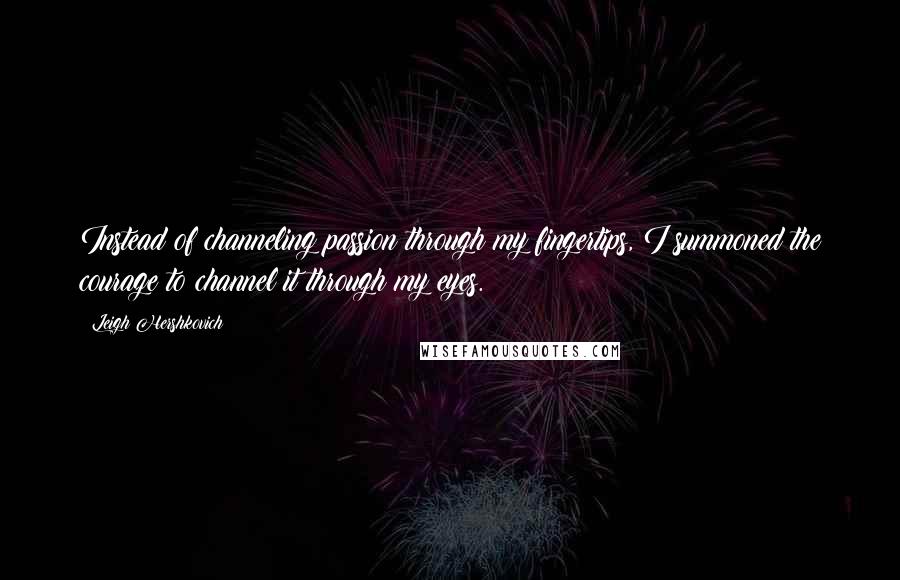 Leigh Hershkovich Quotes: Instead of channeling passion through my fingertips, I summoned the courage to channel it through my eyes.