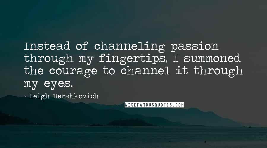 Leigh Hershkovich Quotes: Instead of channeling passion through my fingertips, I summoned the courage to channel it through my eyes.