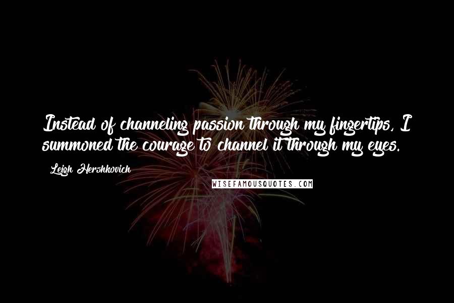 Leigh Hershkovich Quotes: Instead of channeling passion through my fingertips, I summoned the courage to channel it through my eyes.