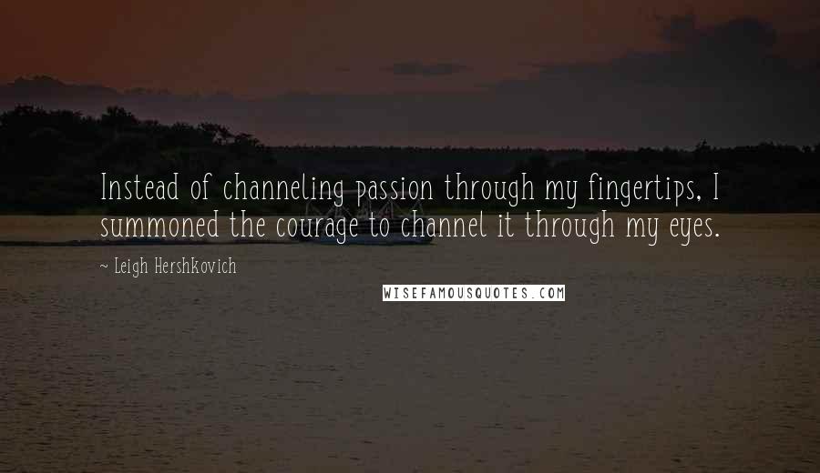 Leigh Hershkovich Quotes: Instead of channeling passion through my fingertips, I summoned the courage to channel it through my eyes.