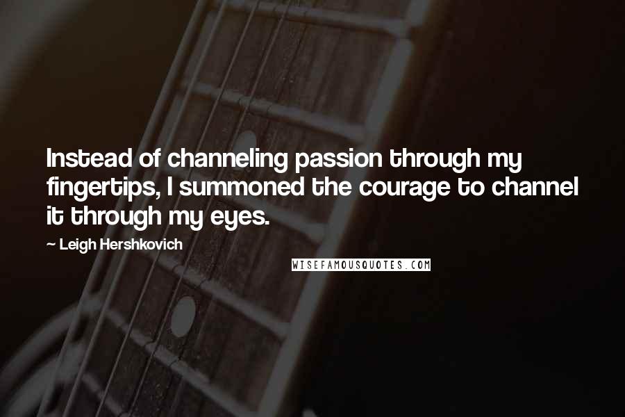 Leigh Hershkovich Quotes: Instead of channeling passion through my fingertips, I summoned the courage to channel it through my eyes.