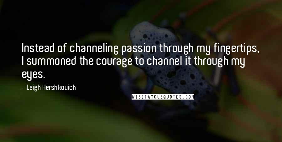 Leigh Hershkovich Quotes: Instead of channeling passion through my fingertips, I summoned the courage to channel it through my eyes.