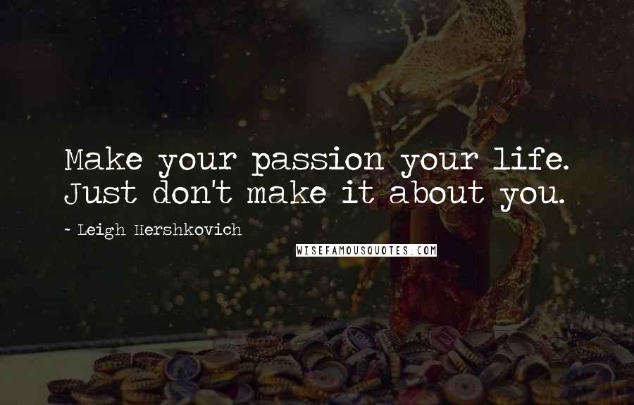 Leigh Hershkovich Quotes: Make your passion your life. Just don't make it about you.