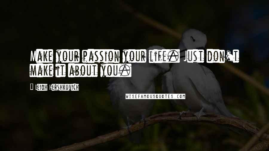 Leigh Hershkovich Quotes: Make your passion your life. Just don't make it about you.