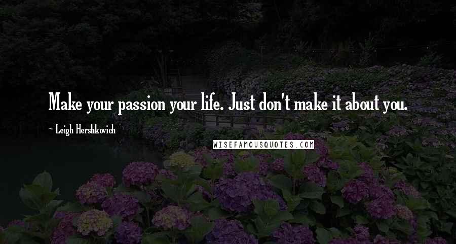 Leigh Hershkovich Quotes: Make your passion your life. Just don't make it about you.