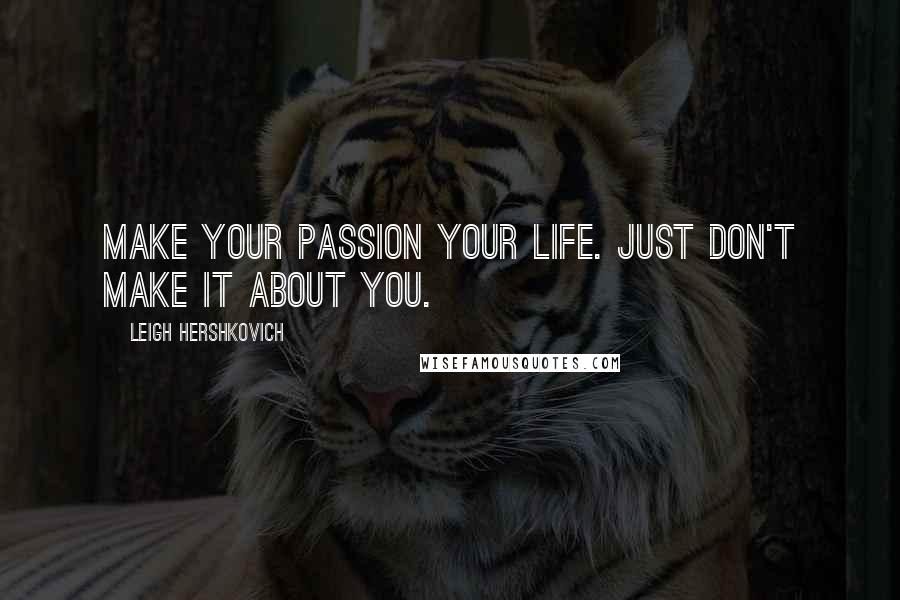 Leigh Hershkovich Quotes: Make your passion your life. Just don't make it about you.