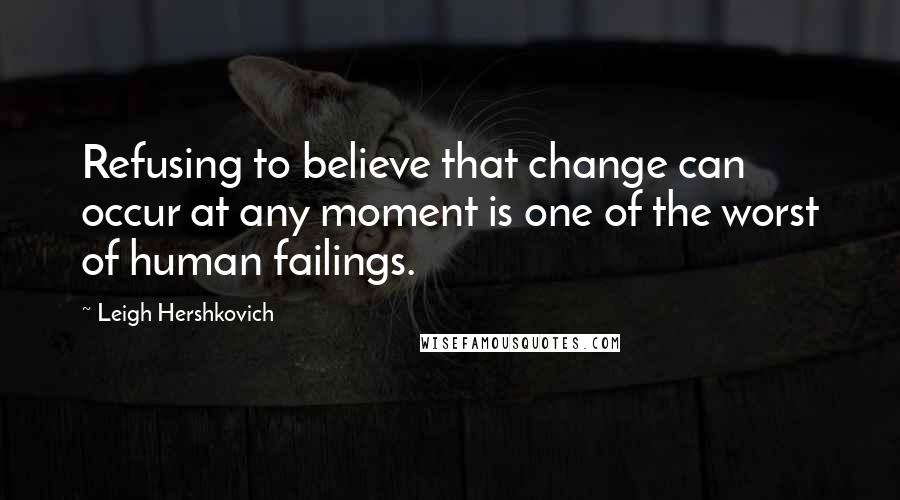 Leigh Hershkovich Quotes: Refusing to believe that change can occur at any moment is one of the worst of human failings.