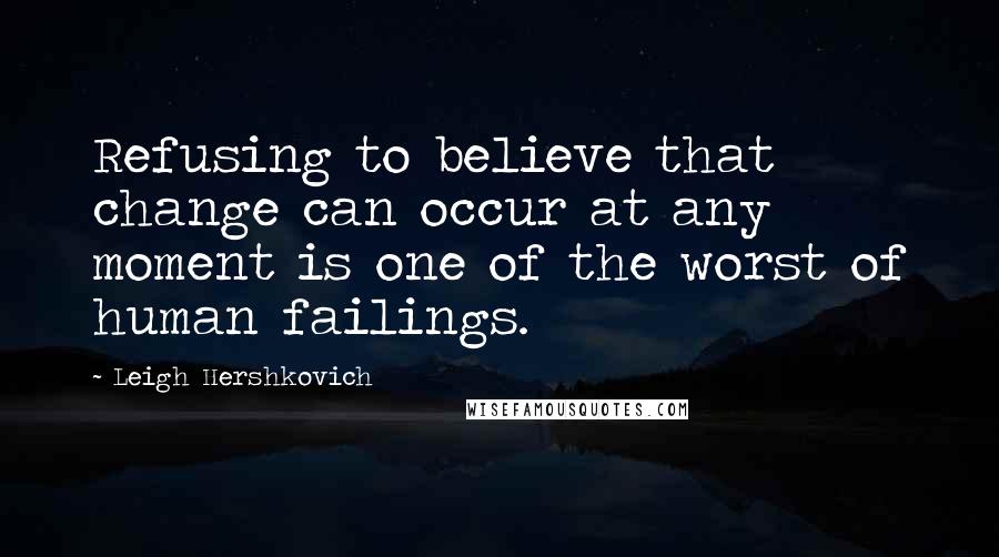 Leigh Hershkovich Quotes: Refusing to believe that change can occur at any moment is one of the worst of human failings.