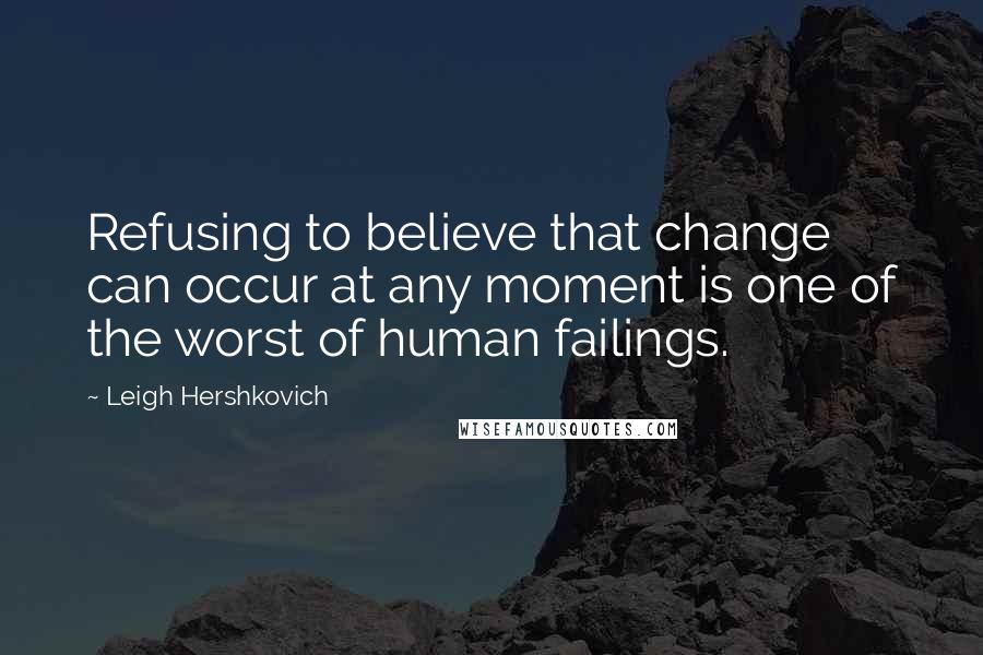 Leigh Hershkovich Quotes: Refusing to believe that change can occur at any moment is one of the worst of human failings.