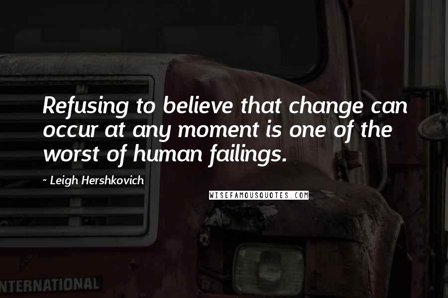 Leigh Hershkovich Quotes: Refusing to believe that change can occur at any moment is one of the worst of human failings.