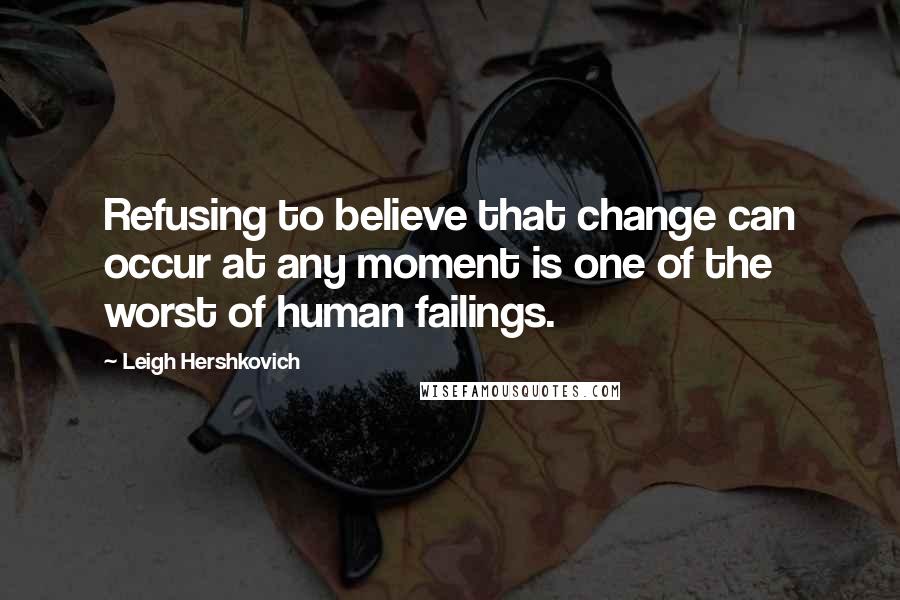 Leigh Hershkovich Quotes: Refusing to believe that change can occur at any moment is one of the worst of human failings.