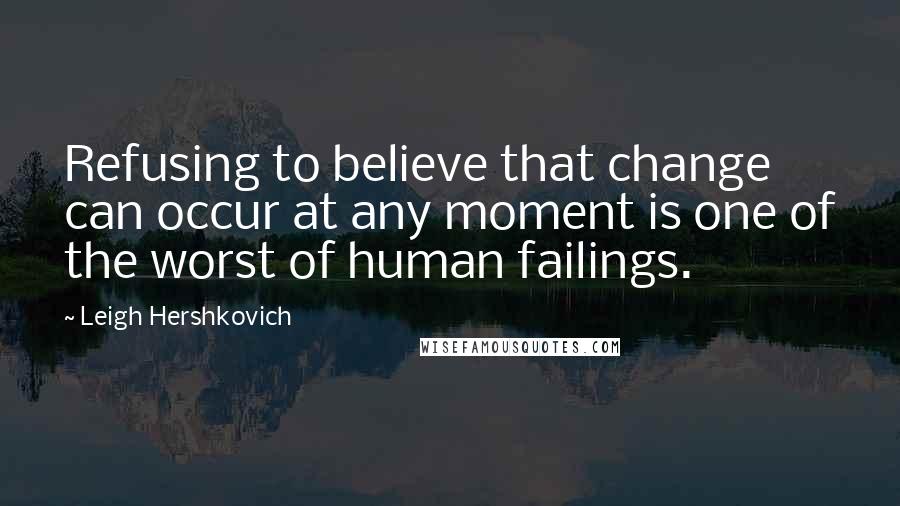 Leigh Hershkovich Quotes: Refusing to believe that change can occur at any moment is one of the worst of human failings.