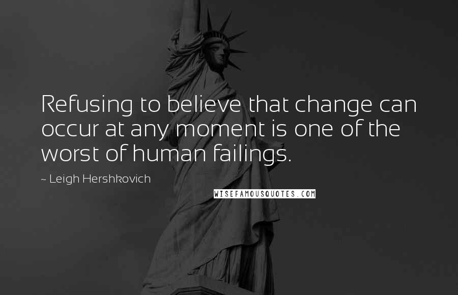 Leigh Hershkovich Quotes: Refusing to believe that change can occur at any moment is one of the worst of human failings.