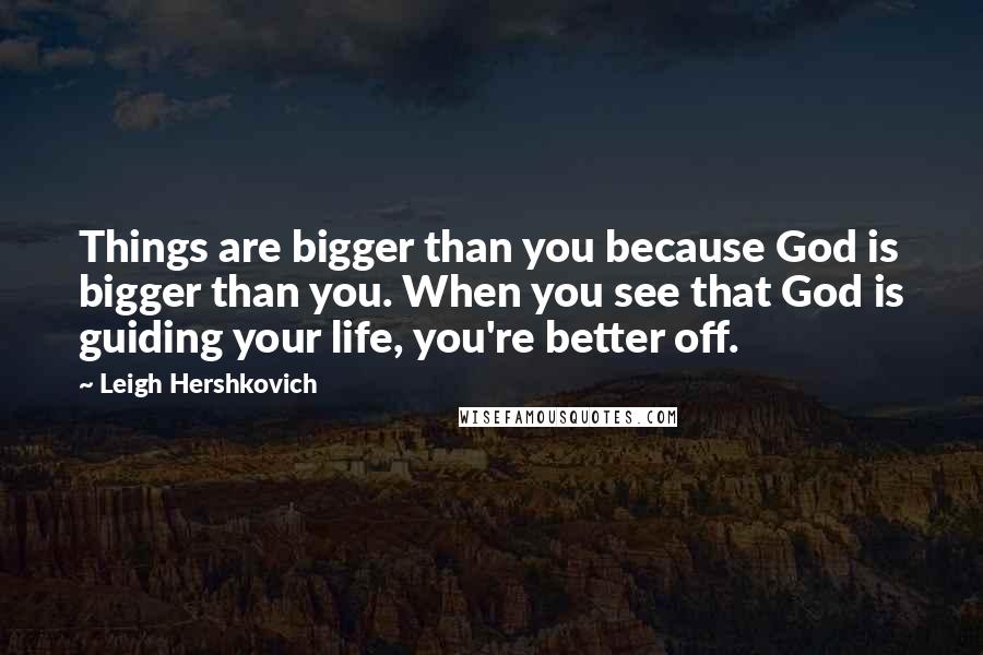 Leigh Hershkovich Quotes: Things are bigger than you because God is bigger than you. When you see that God is guiding your life, you're better off.