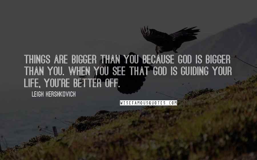 Leigh Hershkovich Quotes: Things are bigger than you because God is bigger than you. When you see that God is guiding your life, you're better off.